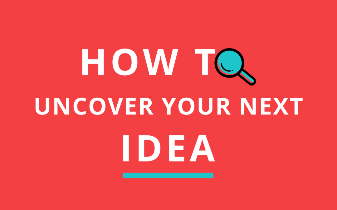 How to Uncover Your Next Idea